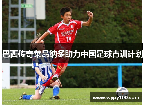 巴西传奇莱昂纳多助力中国足球青训计划