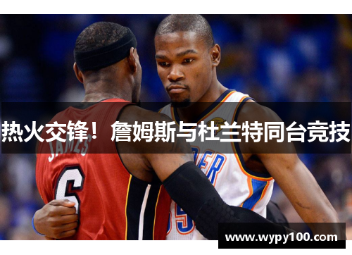 热火交锋！詹姆斯与杜兰特同台竞技