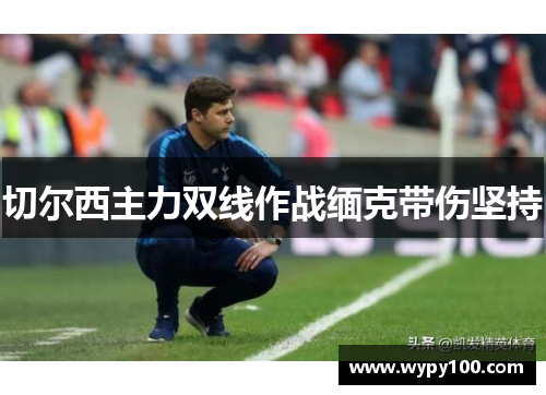 切尔西主力双线作战缅克带伤坚持